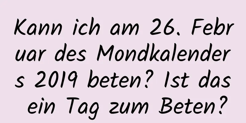 Kann ich am 26. Februar des Mondkalenders 2019 beten? Ist das ein Tag zum Beten?