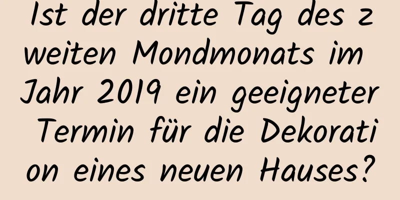 Ist der dritte Tag des zweiten Mondmonats im Jahr 2019 ein geeigneter Termin für die Dekoration eines neuen Hauses?