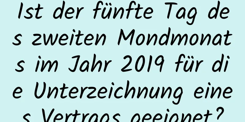 Ist der fünfte Tag des zweiten Mondmonats im Jahr 2019 für die Unterzeichnung eines Vertrags geeignet?