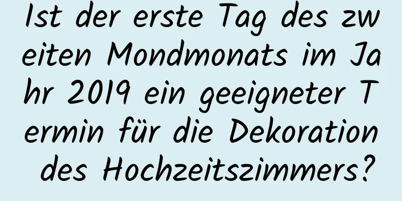 Ist der erste Tag des zweiten Mondmonats im Jahr 2019 ein geeigneter Termin für die Dekoration des Hochzeitszimmers?