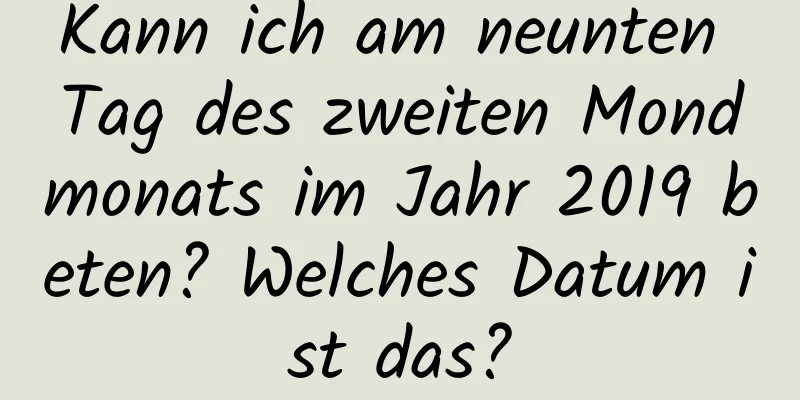 Kann ich am neunten Tag des zweiten Mondmonats im Jahr 2019 beten? Welches Datum ist das?