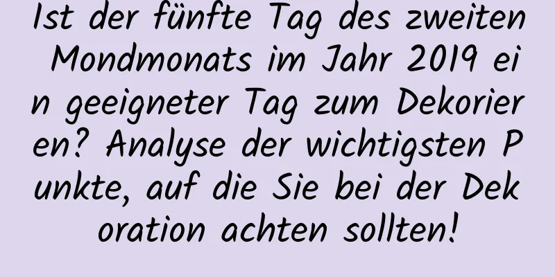 Ist der fünfte Tag des zweiten Mondmonats im Jahr 2019 ein geeigneter Tag zum Dekorieren? Analyse der wichtigsten Punkte, auf die Sie bei der Dekoration achten sollten!