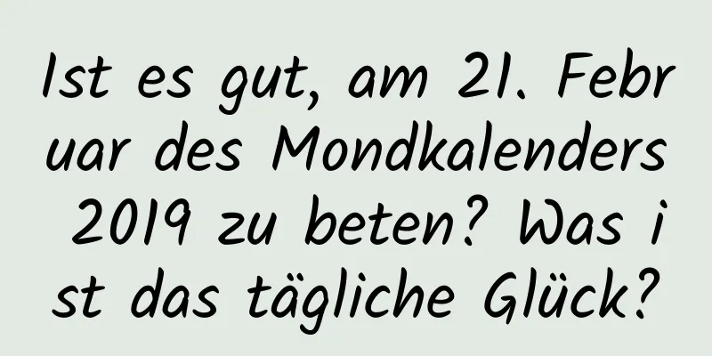 Ist es gut, am 21. Februar des Mondkalenders 2019 zu beten? Was ist das tägliche Glück?