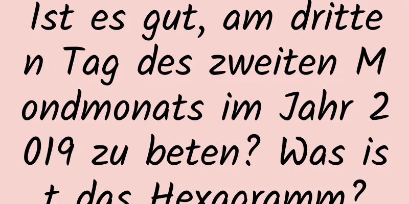 Ist es gut, am dritten Tag des zweiten Mondmonats im Jahr 2019 zu beten? Was ist das Hexagramm?