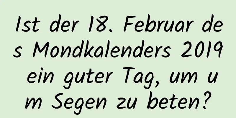 Ist der 18. Februar des Mondkalenders 2019 ein guter Tag, um um Segen zu beten?