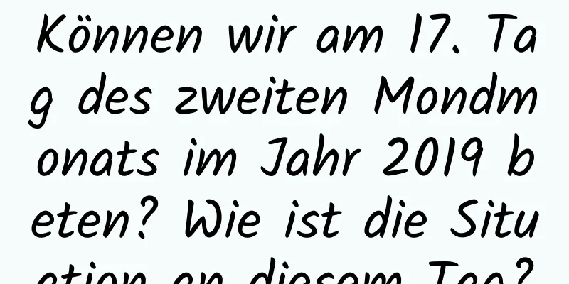 Können wir am 17. Tag des zweiten Mondmonats im Jahr 2019 beten? Wie ist die Situation an diesem Tag?