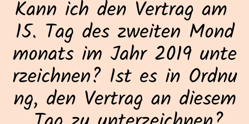 Kann ich den Vertrag am 15. Tag des zweiten Mondmonats im Jahr 2019 unterzeichnen? Ist es in Ordnung, den Vertrag an diesem Tag zu unterzeichnen?