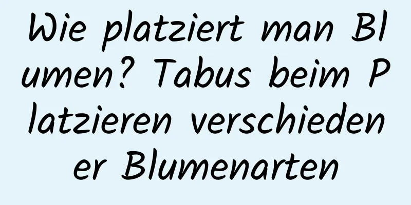 Wie platziert man Blumen? Tabus beim Platzieren verschiedener Blumenarten