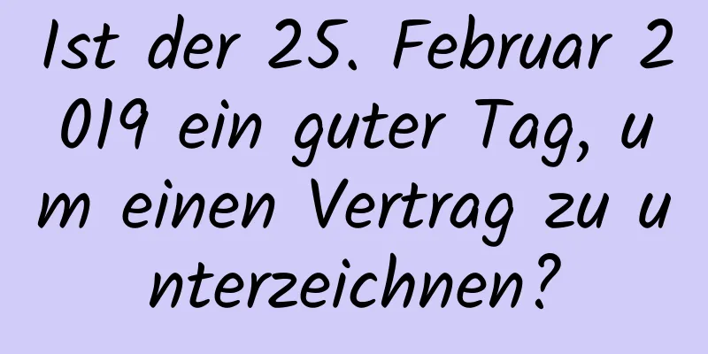 Ist der 25. Februar 2019 ein guter Tag, um einen Vertrag zu unterzeichnen?