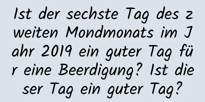 Ist der sechste Tag des zweiten Mondmonats im Jahr 2019 ein guter Tag für eine Beerdigung? Ist dieser Tag ein guter Tag?