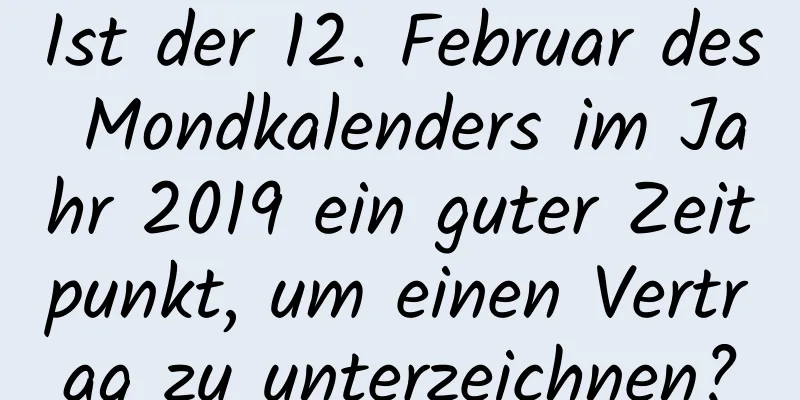 Ist der 12. Februar des Mondkalenders im Jahr 2019 ein guter Zeitpunkt, um einen Vertrag zu unterzeichnen?