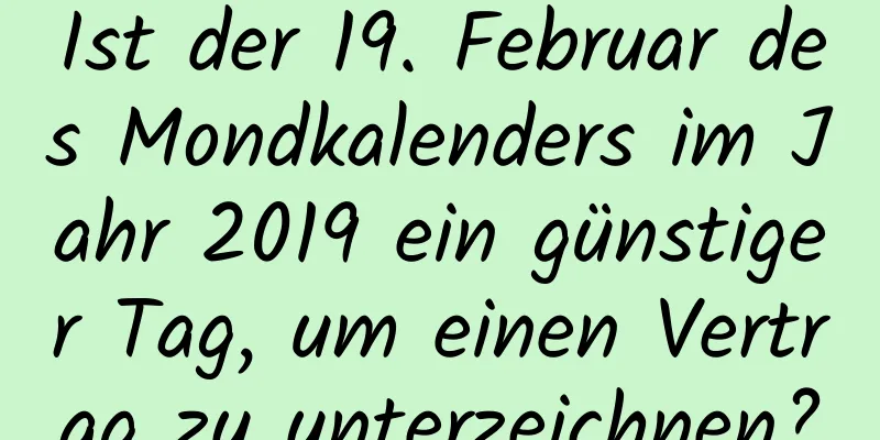 Ist der 19. Februar des Mondkalenders im Jahr 2019 ein günstiger Tag, um einen Vertrag zu unterzeichnen?