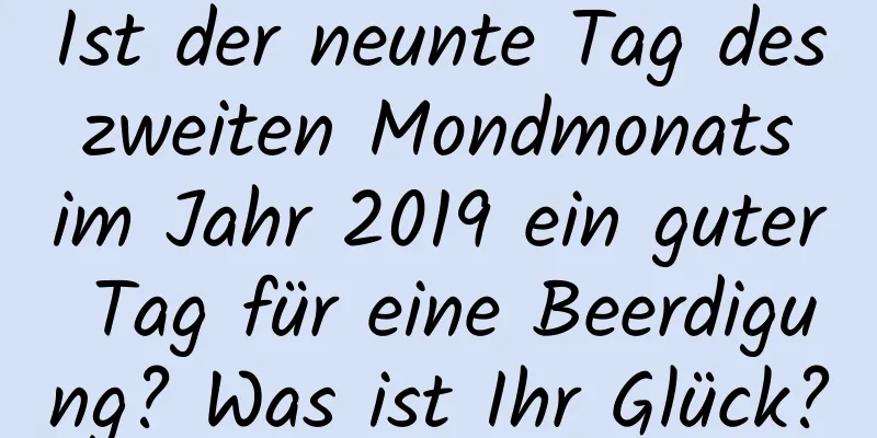 Ist der neunte Tag des zweiten Mondmonats im Jahr 2019 ein guter Tag für eine Beerdigung? Was ist Ihr Glück?