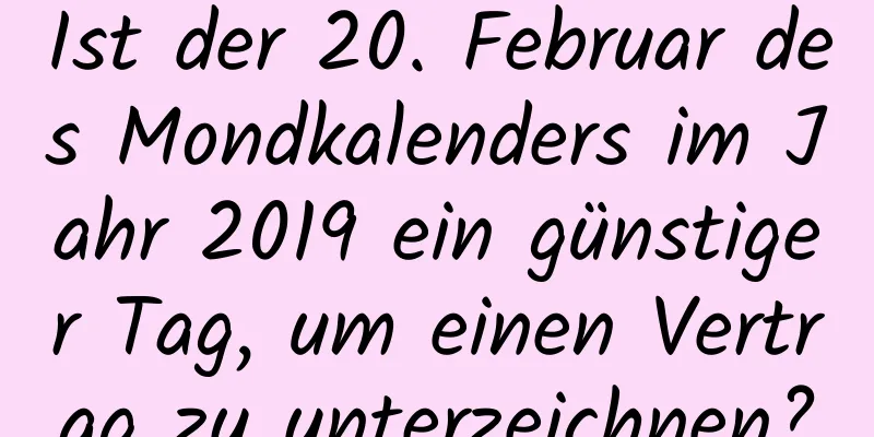 Ist der 20. Februar des Mondkalenders im Jahr 2019 ein günstiger Tag, um einen Vertrag zu unterzeichnen?