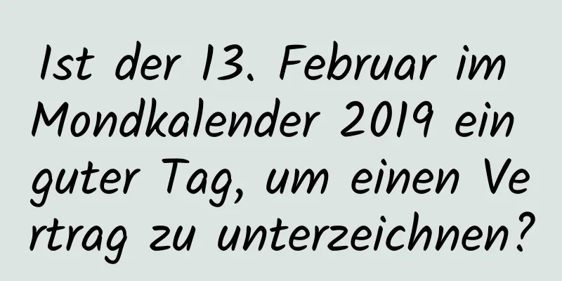 Ist der 13. Februar im Mondkalender 2019 ein guter Tag, um einen Vertrag zu unterzeichnen?