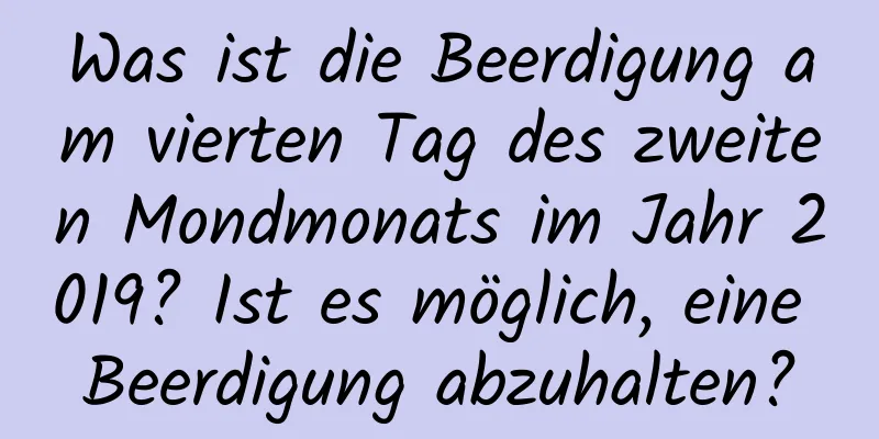 Was ist die Beerdigung am vierten Tag des zweiten Mondmonats im Jahr 2019? Ist es möglich, eine Beerdigung abzuhalten?