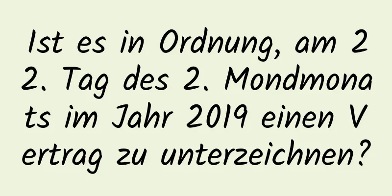 Ist es in Ordnung, am 22. Tag des 2. Mondmonats im Jahr 2019 einen Vertrag zu unterzeichnen?