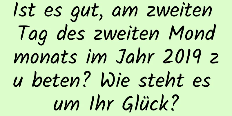 Ist es gut, am zweiten Tag des zweiten Mondmonats im Jahr 2019 zu beten? Wie steht es um Ihr Glück?