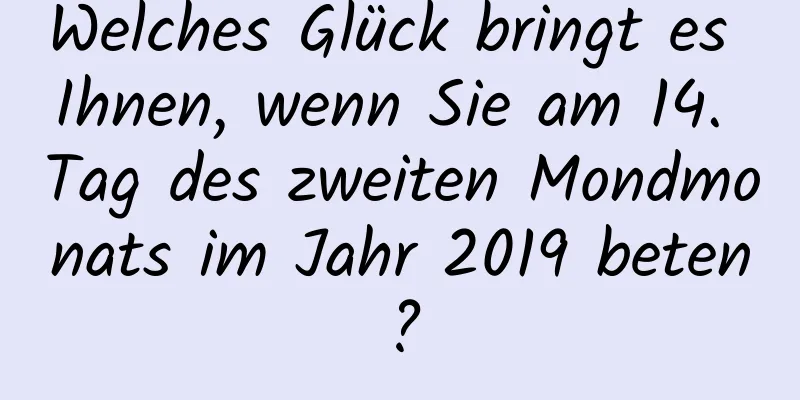 Welches Glück bringt es Ihnen, wenn Sie am 14. Tag des zweiten Mondmonats im Jahr 2019 beten?