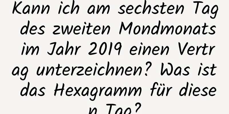 Kann ich am sechsten Tag des zweiten Mondmonats im Jahr 2019 einen Vertrag unterzeichnen? Was ist das Hexagramm für diesen Tag?