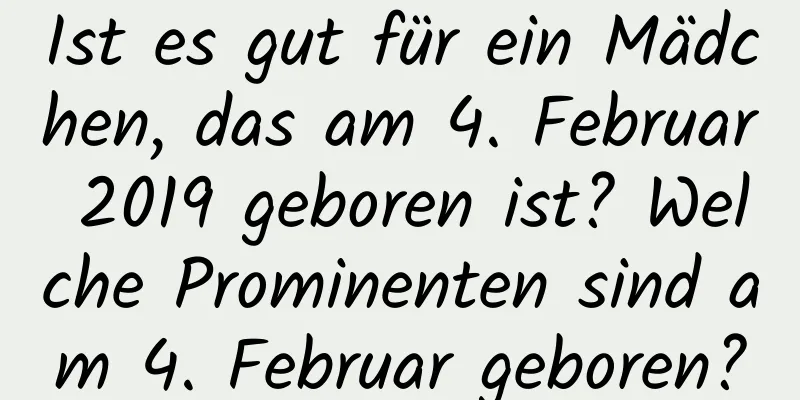 Ist es gut für ein Mädchen, das am 4. Februar 2019 geboren ist? Welche Prominenten sind am 4. Februar geboren?