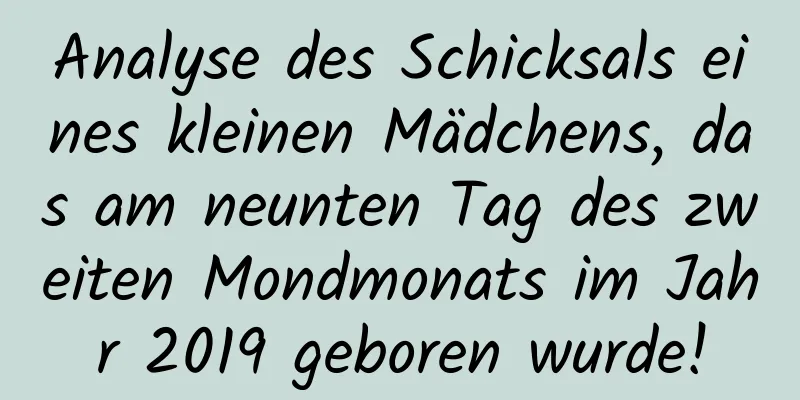 Analyse des Schicksals eines kleinen Mädchens, das am neunten Tag des zweiten Mondmonats im Jahr 2019 geboren wurde!