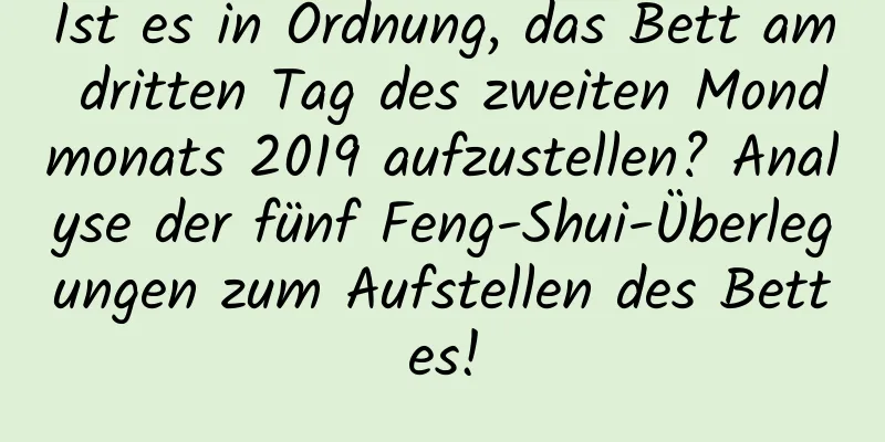 Ist es in Ordnung, das Bett am dritten Tag des zweiten Mondmonats 2019 aufzustellen? Analyse der fünf Feng-Shui-Überlegungen zum Aufstellen des Bettes!