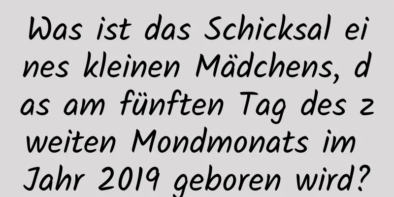 Was ist das Schicksal eines kleinen Mädchens, das am fünften Tag des zweiten Mondmonats im Jahr 2019 geboren wird?