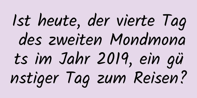 Ist heute, der vierte Tag des zweiten Mondmonats im Jahr 2019, ein günstiger Tag zum Reisen?