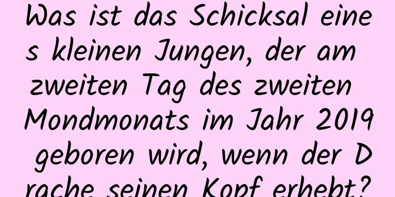 Was ist das Schicksal eines kleinen Jungen, der am zweiten Tag des zweiten Mondmonats im Jahr 2019 geboren wird, wenn der Drache seinen Kopf erhebt?