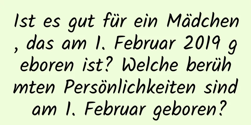 Ist es gut für ein Mädchen, das am 1. Februar 2019 geboren ist? Welche berühmten Persönlichkeiten sind am 1. Februar geboren?