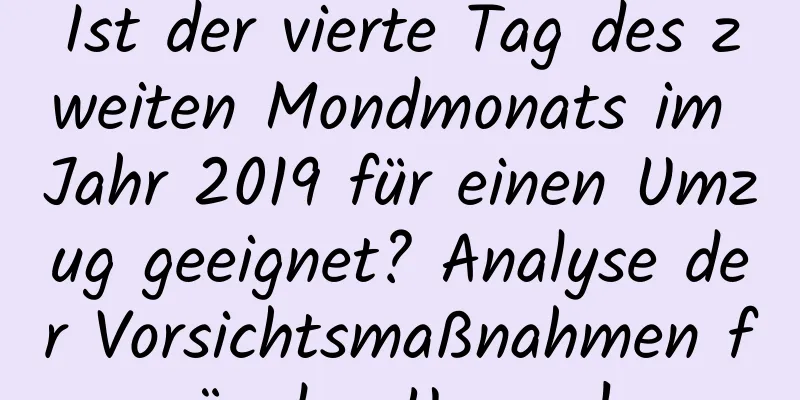 Ist der vierte Tag des zweiten Mondmonats im Jahr 2019 für einen Umzug geeignet? Analyse der Vorsichtsmaßnahmen für den Umzug!