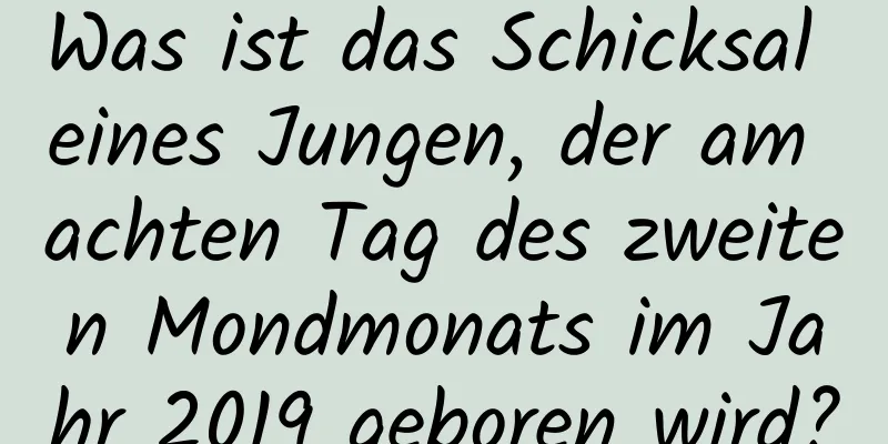 Was ist das Schicksal eines Jungen, der am achten Tag des zweiten Mondmonats im Jahr 2019 geboren wird?