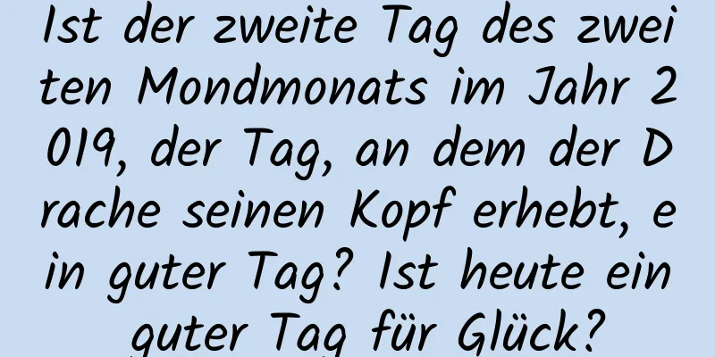 Ist der zweite Tag des zweiten Mondmonats im Jahr 2019, der Tag, an dem der Drache seinen Kopf erhebt, ein guter Tag? Ist heute ein guter Tag für Glück?