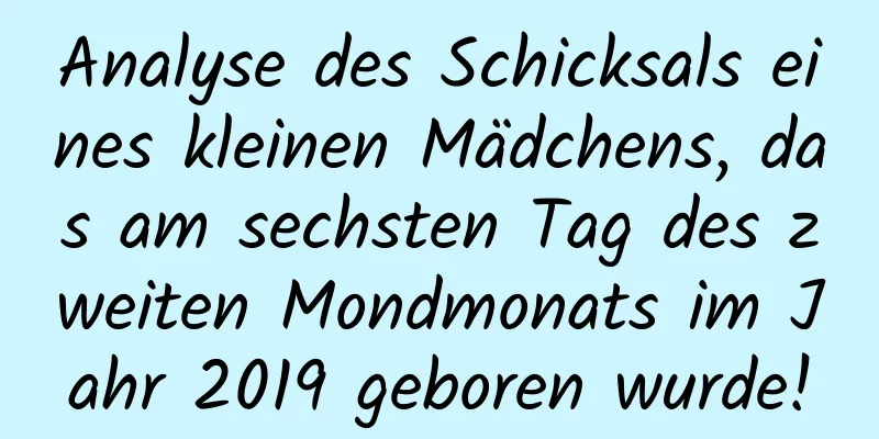 Analyse des Schicksals eines kleinen Mädchens, das am sechsten Tag des zweiten Mondmonats im Jahr 2019 geboren wurde!