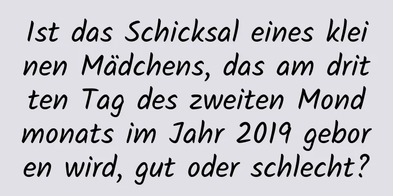 Ist das Schicksal eines kleinen Mädchens, das am dritten Tag des zweiten Mondmonats im Jahr 2019 geboren wird, gut oder schlecht?