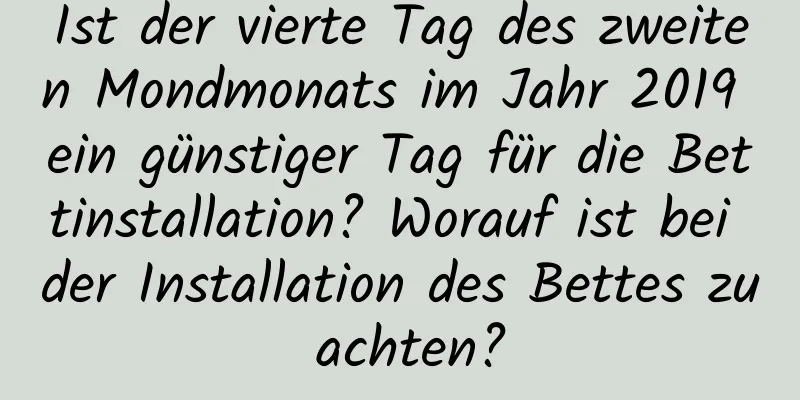 Ist der vierte Tag des zweiten Mondmonats im Jahr 2019 ein günstiger Tag für die Bettinstallation? Worauf ist bei der Installation des Bettes zu achten?