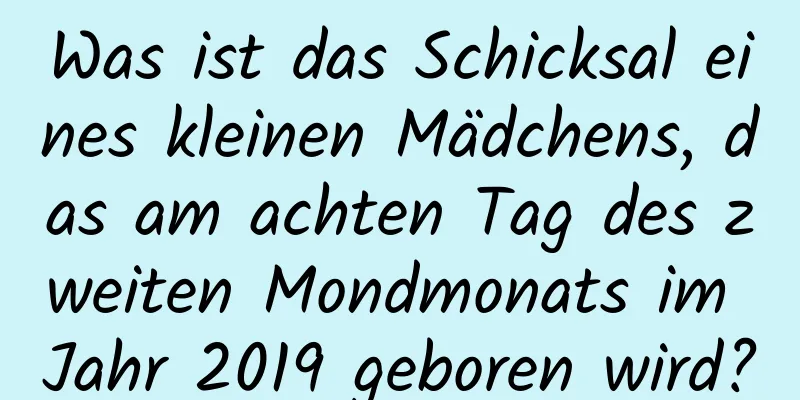 Was ist das Schicksal eines kleinen Mädchens, das am achten Tag des zweiten Mondmonats im Jahr 2019 geboren wird?