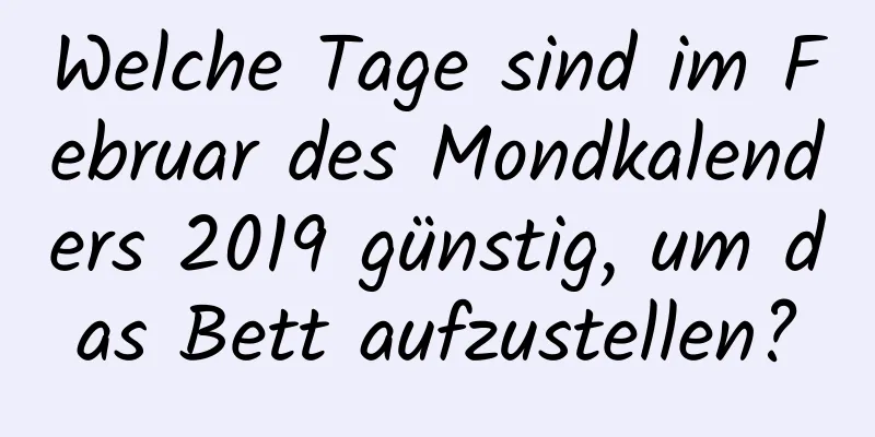 Welche Tage sind im Februar des Mondkalenders 2019 günstig, um das Bett aufzustellen?