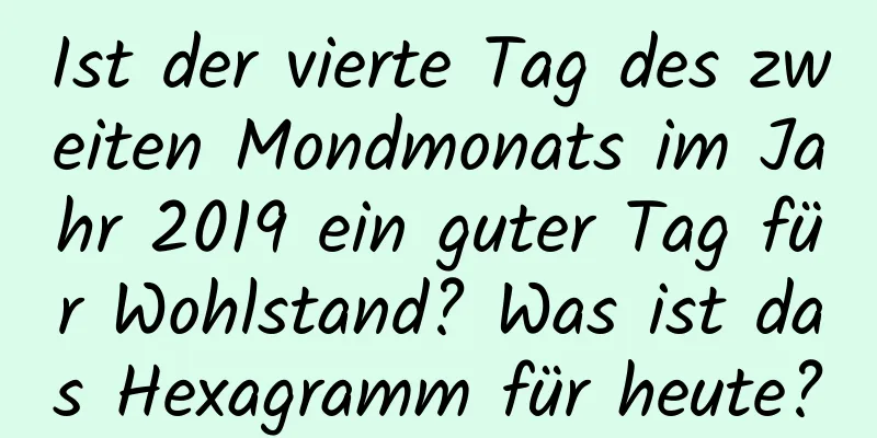 Ist der vierte Tag des zweiten Mondmonats im Jahr 2019 ein guter Tag für Wohlstand? Was ist das Hexagramm für heute?