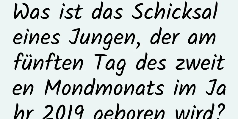 Was ist das Schicksal eines Jungen, der am fünften Tag des zweiten Mondmonats im Jahr 2019 geboren wird?