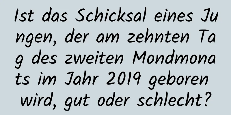 Ist das Schicksal eines Jungen, der am zehnten Tag des zweiten Mondmonats im Jahr 2019 geboren wird, gut oder schlecht?