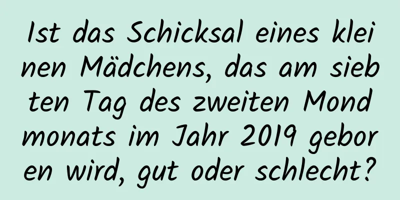 Ist das Schicksal eines kleinen Mädchens, das am siebten Tag des zweiten Mondmonats im Jahr 2019 geboren wird, gut oder schlecht?