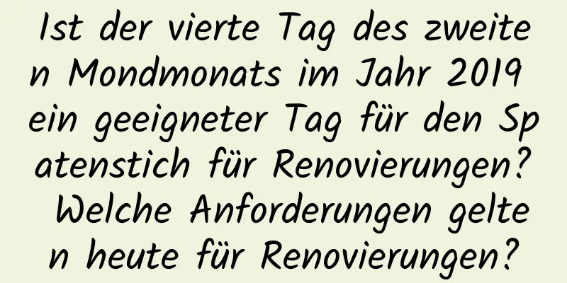 Ist der vierte Tag des zweiten Mondmonats im Jahr 2019 ein geeigneter Tag für den Spatenstich für Renovierungen? Welche Anforderungen gelten heute für Renovierungen?