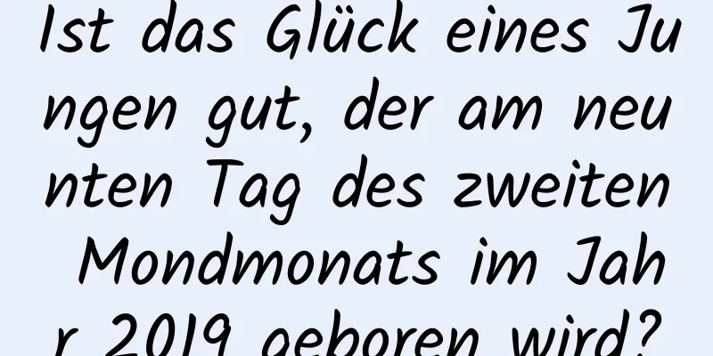 Ist das Glück eines Jungen gut, der am neunten Tag des zweiten Mondmonats im Jahr 2019 geboren wird?