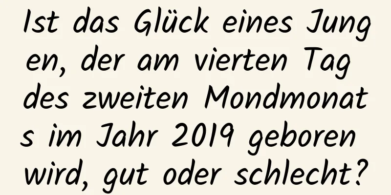 Ist das Glück eines Jungen, der am vierten Tag des zweiten Mondmonats im Jahr 2019 geboren wird, gut oder schlecht?