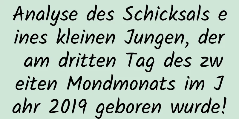 Analyse des Schicksals eines kleinen Jungen, der am dritten Tag des zweiten Mondmonats im Jahr 2019 geboren wurde!