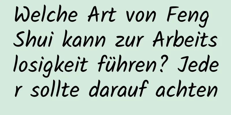 Welche Art von Feng Shui kann zur Arbeitslosigkeit führen? Jeder sollte darauf achten