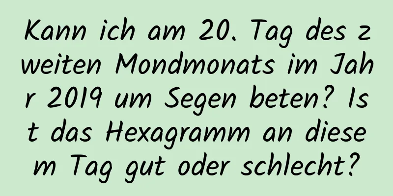 Kann ich am 20. Tag des zweiten Mondmonats im Jahr 2019 um Segen beten? Ist das Hexagramm an diesem Tag gut oder schlecht?