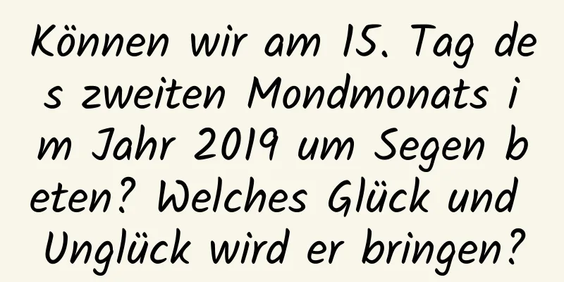 Können wir am 15. Tag des zweiten Mondmonats im Jahr 2019 um Segen beten? Welches Glück und Unglück wird er bringen?